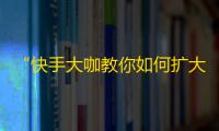 “快手大咖教你如何扩大影响力，赢取更多粉丝！”