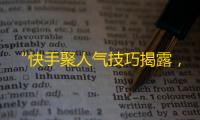 “快手聚人气技巧揭露，让你快速获得粉丝”