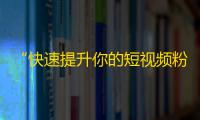 “快速提升你的短视频粉丝数量！”