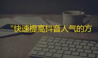 “快速提高抖音人气的方法”，怎么样？