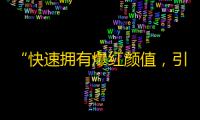 “快速拥有爆红颜值，引爆流量价值”——抖音震撼营销计划！