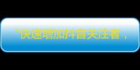 “快速增加抖音关注者，助力你成为抖音达人！”