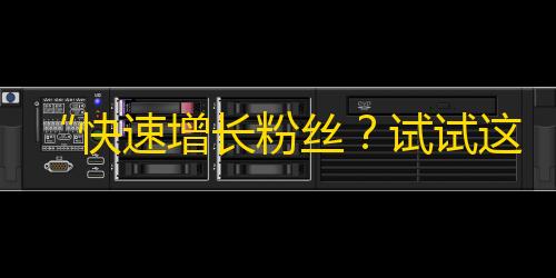 “快速增长粉丝？试试这个！”——跟着这个方法，在抖音上轻松获得更多粉丝！