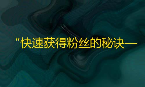 “快速获得粉丝的秘诀——教你如何提高抖音的关注量！”