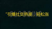 “引爆社交热潮，轻松涨粉丝！”——全民都在用的热门视频平台！