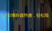 “引爆抖音热度，轻松吸粉无痛点，快速增加关注人数的秘诀！”