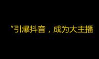 “引爆抖音，成为大主播！绝招揭秘，让你走向成功！”