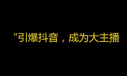 “引爆抖音，成为大主播！绝招揭秘，让你走向成功！”