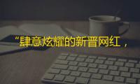 “肆意炫耀的新晋网红，五千万粉丝见证TA的成长”