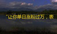 “让你单日涨粉过万，表示不信你来试试”——抖音粉丝增长神器