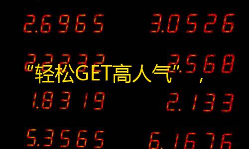 “轻松GET高人气”，让你的抖音账号变身流量小红人！