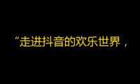 “走进抖音的欢乐世界，这里等你来关注！”