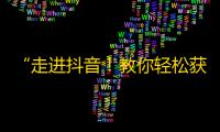 “走进抖音！教你轻松获得大量粉丝的独门秘籍！”