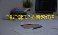 “追赶潮流？抖音网红招募全攻略”