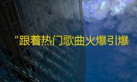 “跟着热门歌曲火爆引爆抖音粉丝增长”的妙招