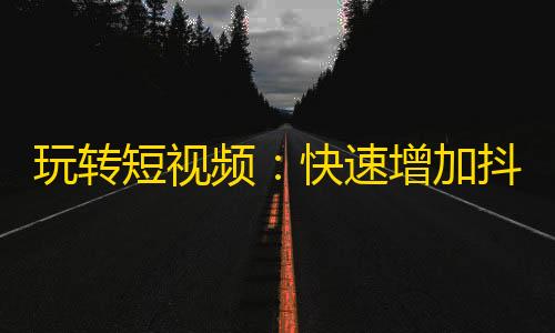 玩转短视频：快速增加抖音粉丝的方法