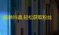 玩转抖音,轻松获取粉丝的小窍门！