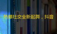 热爆社交全新起舞，抖音获取活跃粉丝无所畏顾！