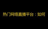 热门网络直播平台：如何快速增加抖音粉丝？