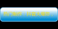 热门制作：抖音大爆炸，轻松刷爆关注！