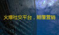 火爆社交平台，颠覆营销模式，快速增长粉丝数量的神器！