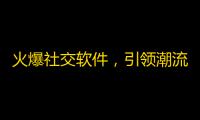 火爆社交软件，引领潮流！赶快加入这个热门APP，获取更多关注！