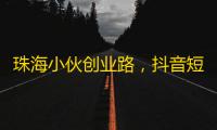 珠海小伙创业路，抖音短视频促推广