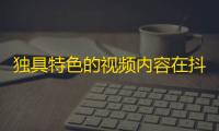 独具特色的视频内容在抖音走红，加速粉丝涨势