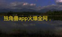 独角兽app火爆全网，最新助力获得万万粉，成为抖音红人