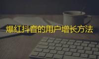 爆红抖音的用户增长方法，让你快速获取关注。