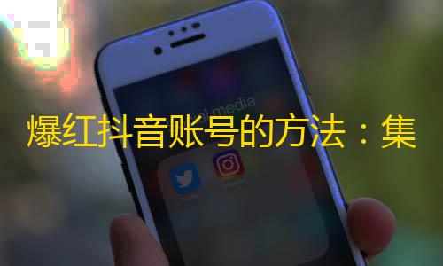 爆红抖音账号的方法：集中精力打造差异化个性内容！