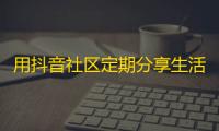 用抖音社区定期分享生活，让你获得更多的粉丝