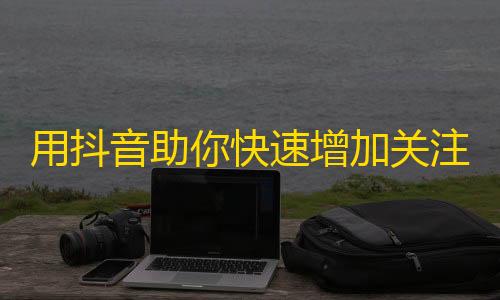 用抖音助你快速增加关注者，让你人气飙升！