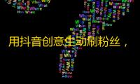 用抖音创意生动刷粉丝，轻松收获大量忠实粉丝！