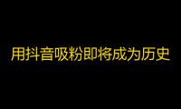 用抖音吸粉即将成为历史，今日头条上线十年音符，一键吸粉超简单！