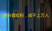 用抖音拉粉，成千上万人为你疯狂！