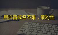 用抖音成名不难，刷粉丝才是王道！