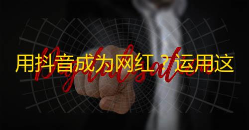 用抖音成为网红？运用这些方法，让你的关注量飙升！