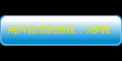 用抖音成就自我：5步教你稳妥刷出高质量的关注！