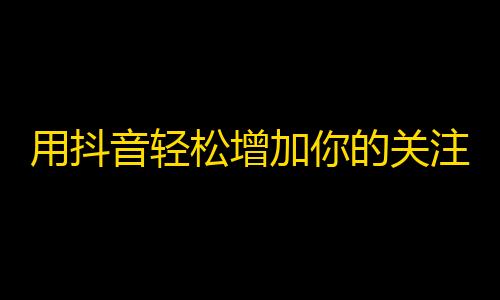 用抖音轻松增加你的关注者！