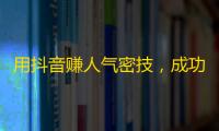 用抖音赚人气密技，成功刷粉神器！