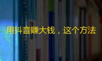 用抖音赚大钱，这个方法了解一下！