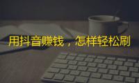 用抖音赚钱，怎样轻松刷出大批粉丝？