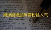 用技能增加抖音粉丝人气，让你火遍全网