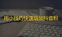 用小技巧快速增加抖音粉丝量