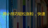 用小技巧轻松涨粉，快速提升抖音人气！