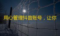 用心管理抖音账号，让你的内容火爆关注，一步步实现粉丝增长！