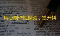 用心制作短视频，提升抖音人气