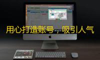 用心打造账号，吸引人气涌动！——助你快速增加抖音粉丝