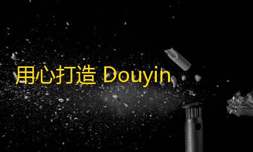 用心打造 Douyin 个人账号引爆流量的秘诀，助你快速增加粉丝！